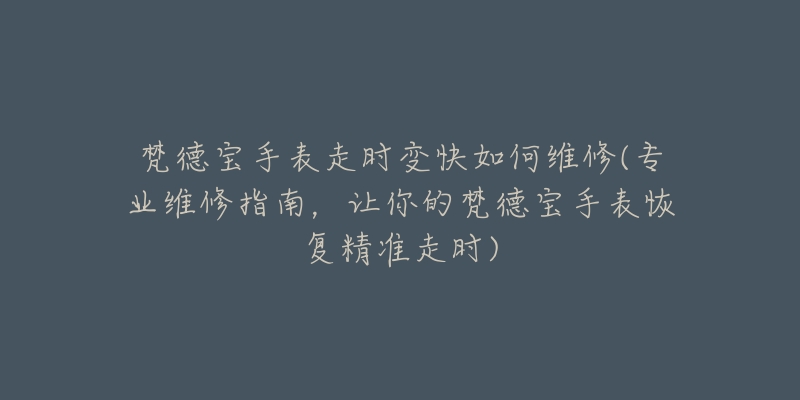 梵德寶手表走時變快如何維修(專業(yè)維修指南，讓你的梵德寶手表恢復(fù)精準(zhǔn)走時)