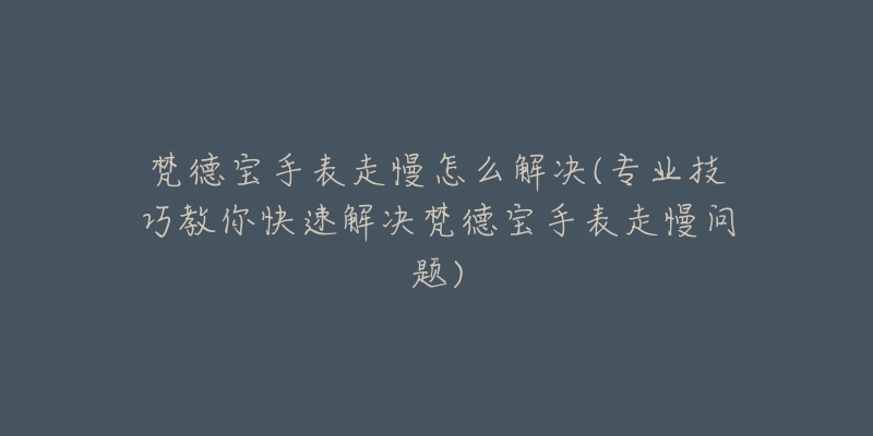 梵德寶手表走慢怎么解決(專業(yè)技巧教你快速解決梵德寶手表走慢問題)