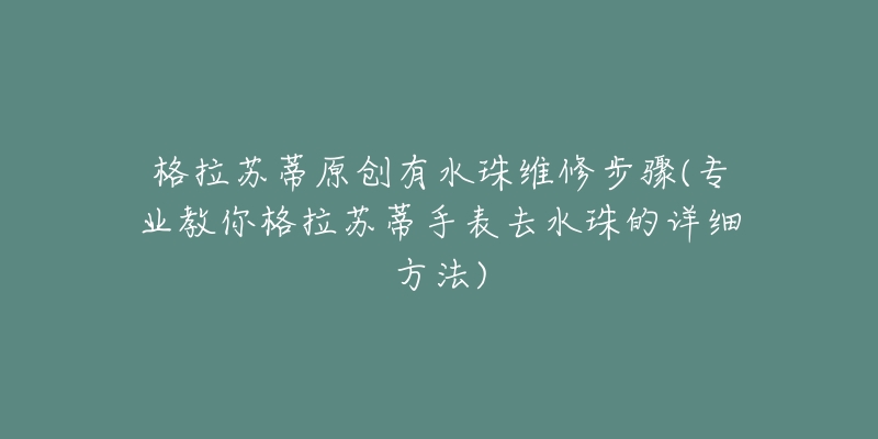 格拉蘇蒂原創(chuàng)有水珠維修步驟(專業(yè)教你格拉蘇蒂手表去水珠的詳細(xì)方法)