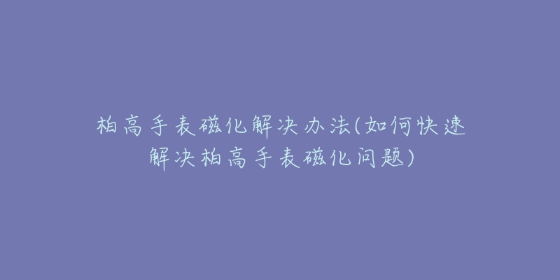 柏高手表磁化解決辦法(如何快速解決柏高手表磁化問題)