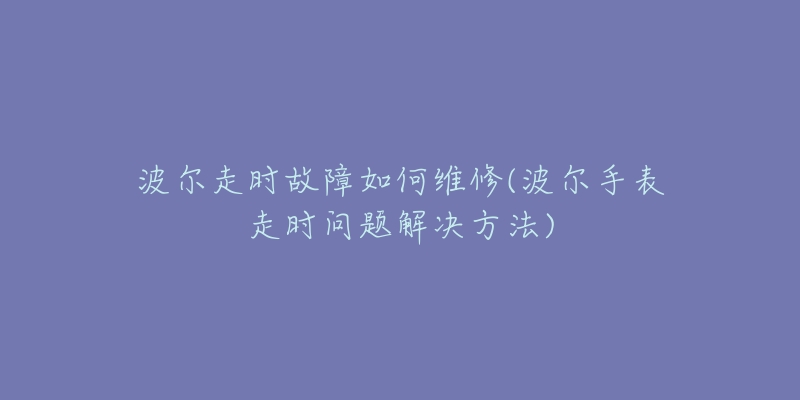 波爾走時故障如何維修(波爾手表走時問題解決方法)