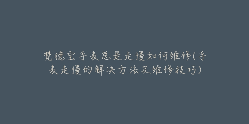 梵德寶手表總是走慢如何維修(手表走慢的解決方法及維修技巧)