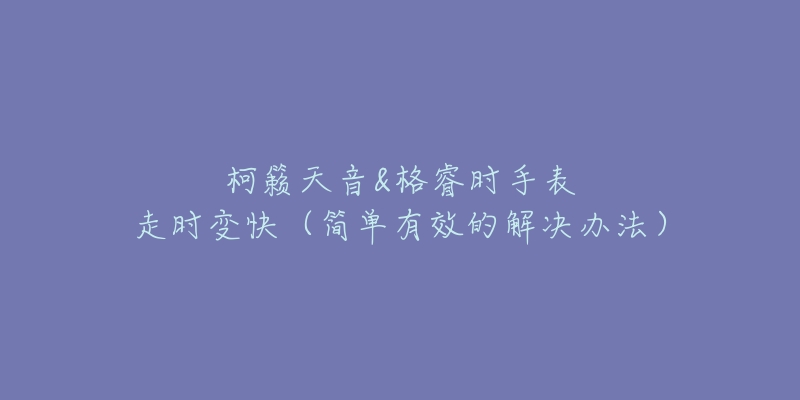 柯籟天音&格睿時手表走時變快（簡單有效的解決辦法）