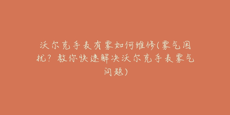 沃爾克手表有霧如何維修(霧氣困擾？教你快速解決沃爾克手表霧氣問(wèn)題)