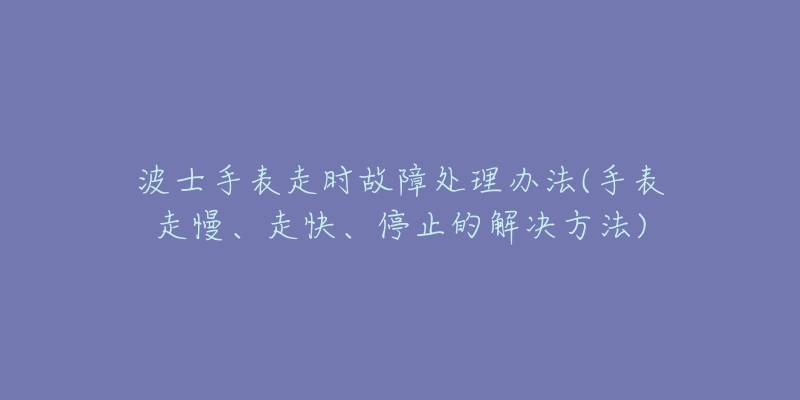 波士手表走時(shí)故障處理辦法(手表走慢、走快、停止的解決方法)