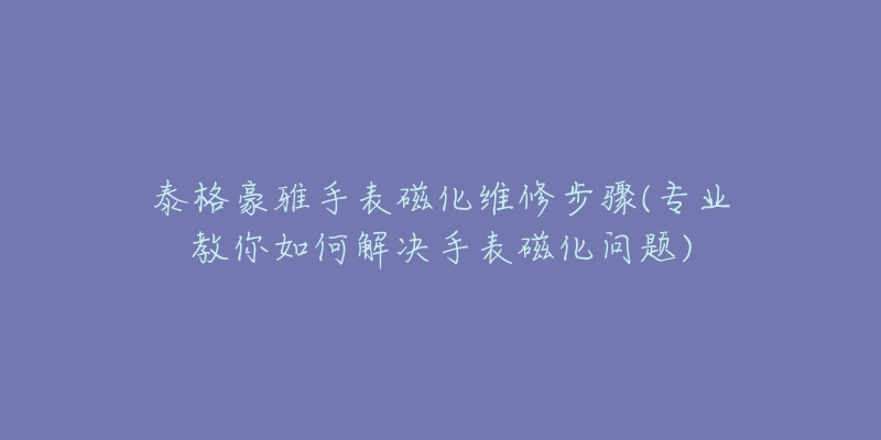 泰格豪雅手表磁化維修步驟(專業(yè)教你如何解決手表磁化問(wèn)題)