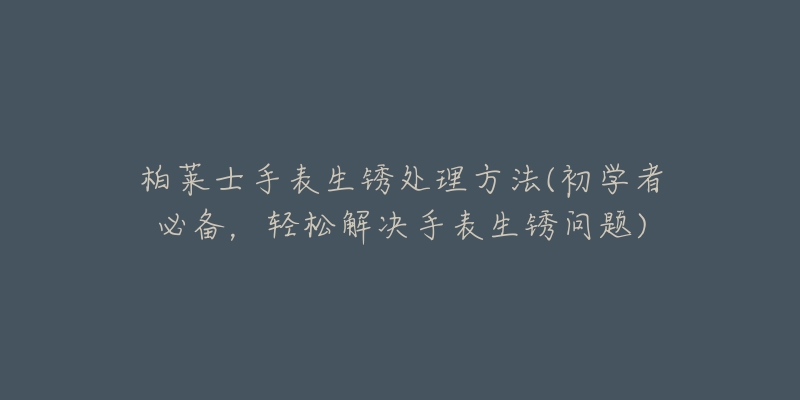 柏萊士手表生銹處理方法(初學(xué)者必備，輕松解決手表生銹問題)