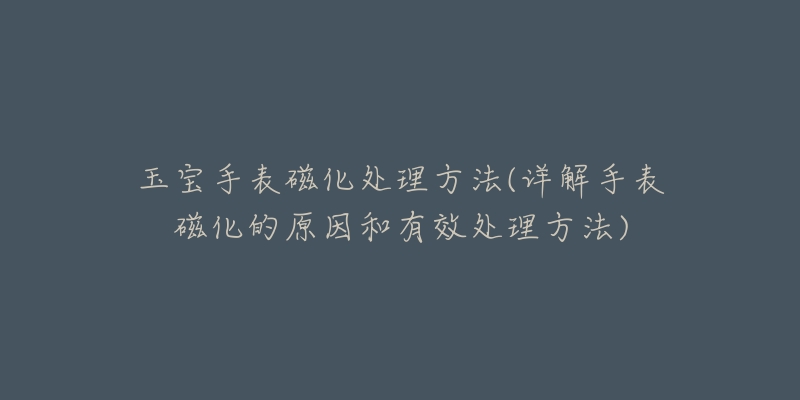 玉寶手表磁化處理方法(詳解手表磁化的原因和有效處理方法)