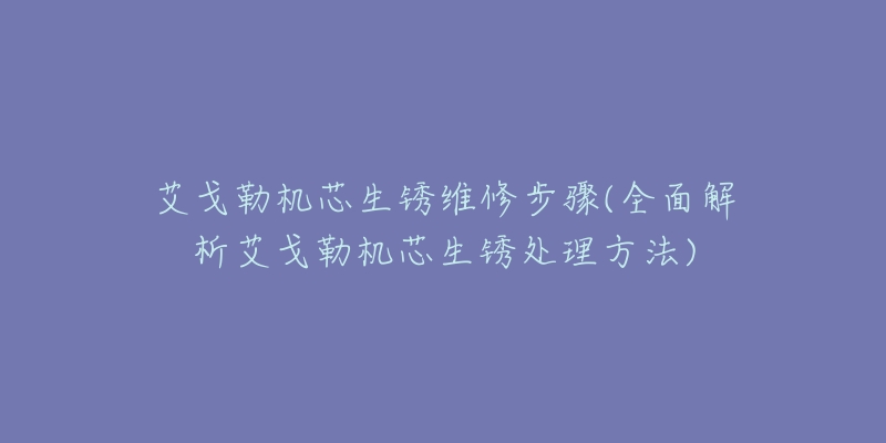 艾戈勒機芯生銹維修步驟(全面解析艾戈勒機芯生銹處理方法)