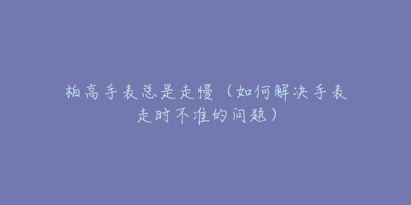 柏高手表總是走慢（如何解決手表走時(shí)不準(zhǔn)的問題）