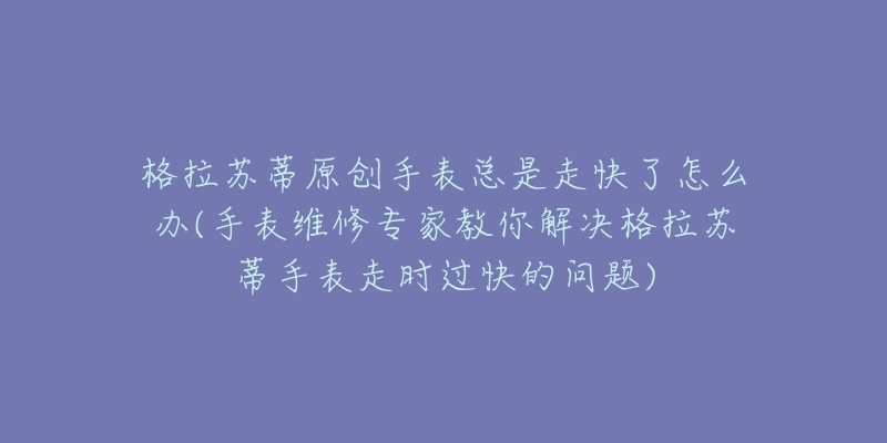 格拉蘇蒂原創(chuàng)手表總是走快了怎么辦(手表維修專家教你解決格拉蘇蒂手表走時(shí)過(guò)快的問題)