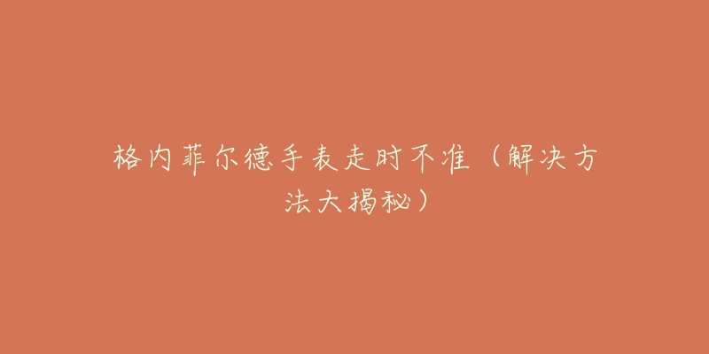 格內(nèi)菲爾德手表走時(shí)不準(zhǔn)（解決方法大揭秘）