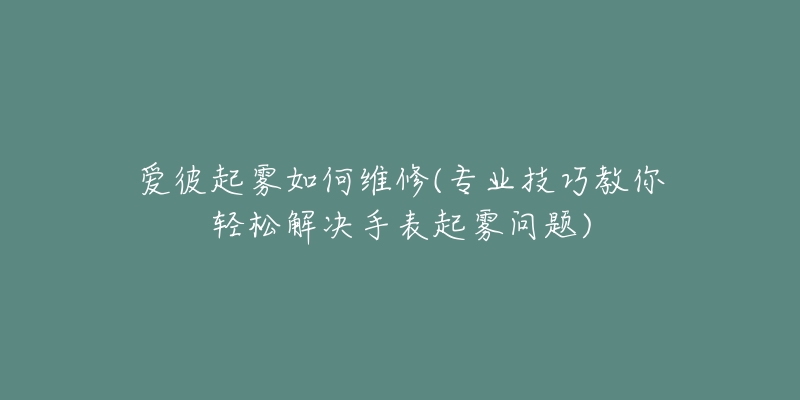 愛(ài)彼起霧如何維修(專業(yè)技巧教你輕松解決手表起霧問(wèn)題)