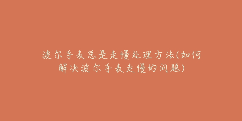 波爾手表總是走慢處理方法(如何解決波爾手表走慢的問題)