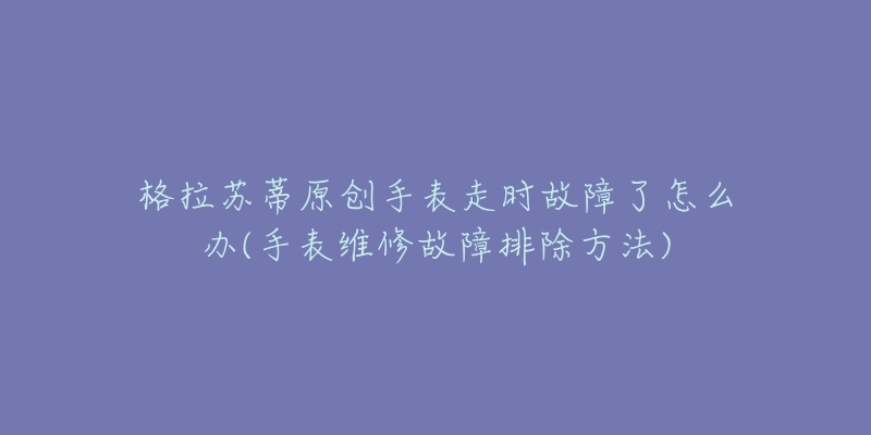 格拉蘇蒂原創(chuàng)手表走時故障了怎么辦(手表維修故障排除方法)