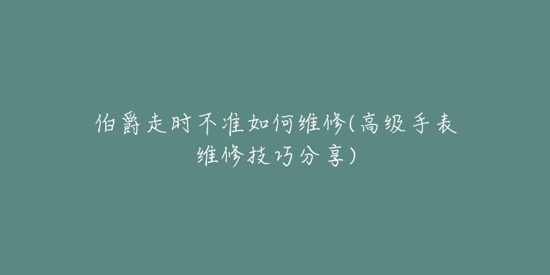 伯爵走時不準(zhǔn)如何維修(高級手表維修技巧分享)