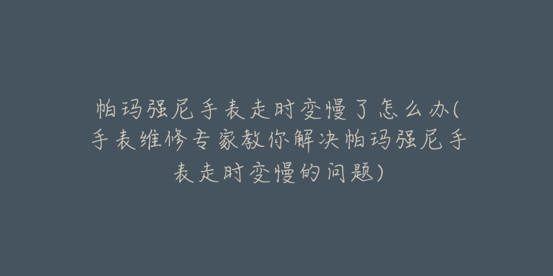 帕瑪強(qiáng)尼手表走時(shí)變慢了怎么辦(手表維修專家教你解決帕瑪強(qiáng)尼手表走時(shí)變慢的問題)