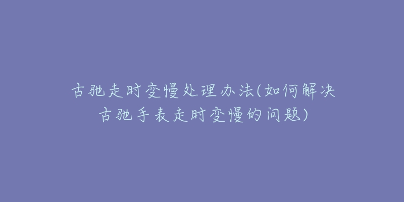 古馳走時(shí)變慢處理辦法(如何解決古馳手表走時(shí)變慢的問(wèn)題)