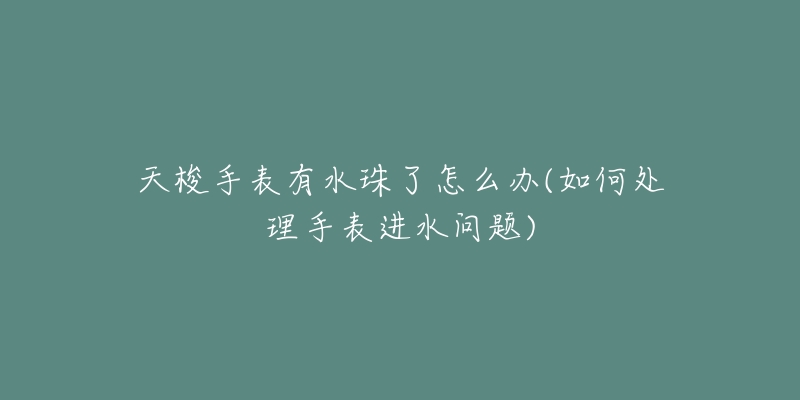 天梭手表有水珠了怎么辦(如何處理手表進(jìn)水問題)