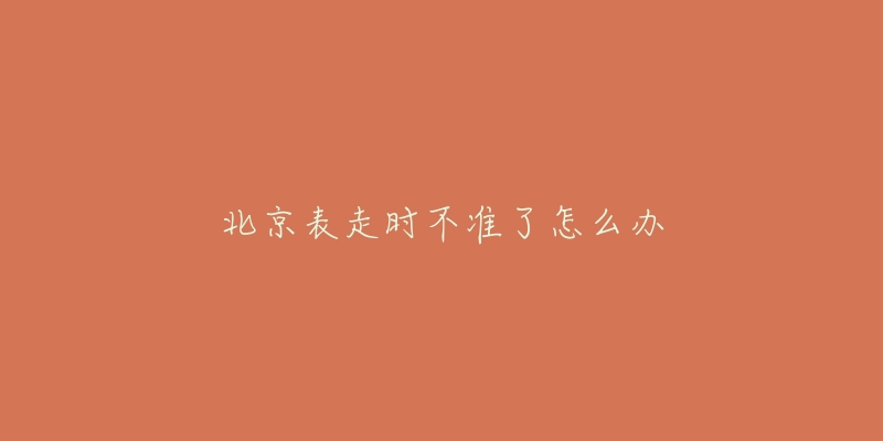 北京表走時(shí)不準(zhǔn)了怎么辦