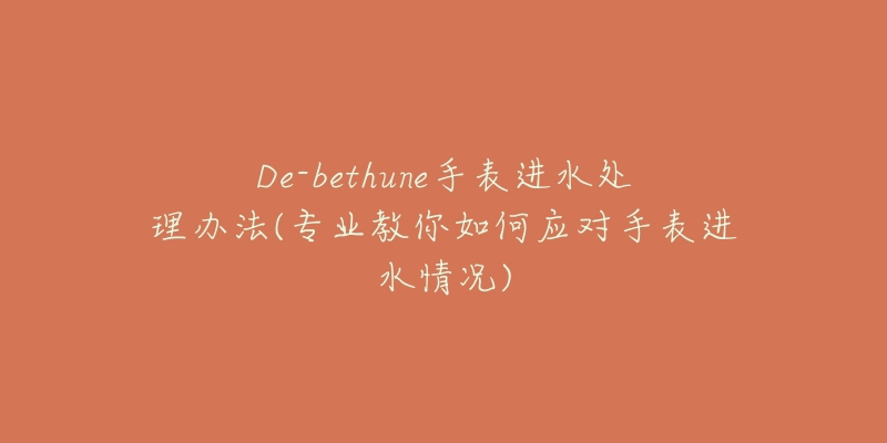 De-bethune手表進(jìn)水處理辦法(專業(yè)教你如何應(yīng)對手表進(jìn)水情況)