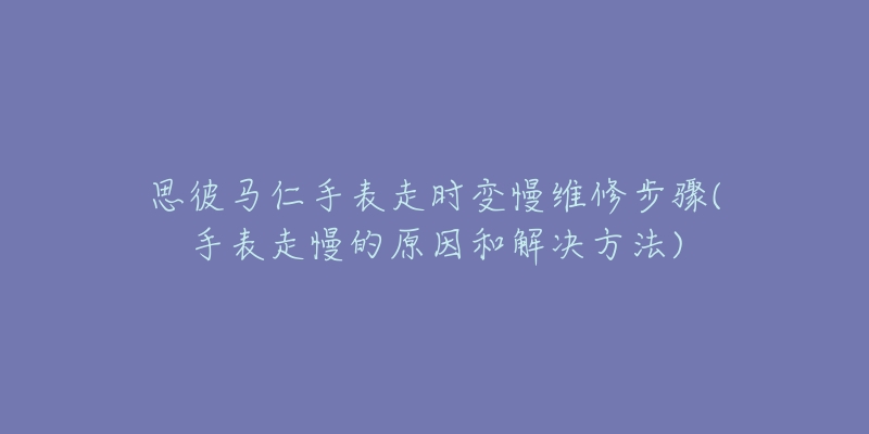 思彼馬仁手表走時(shí)變慢維修步驟(手表走慢的原因和解決方法)