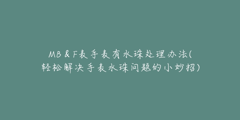 MB＆F表手表有水珠處理辦法(輕松解決手表水珠問題的小妙招)