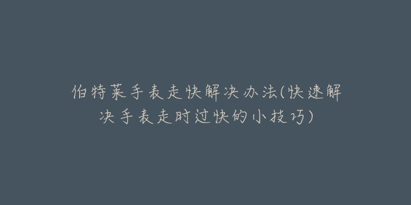 伯特萊手表走快解決辦法(快速解決手表走時過快的小技巧)