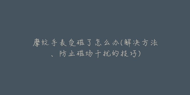 摩紋手表受磁了怎么辦(解決方法、防止磁場(chǎng)干擾的技巧)