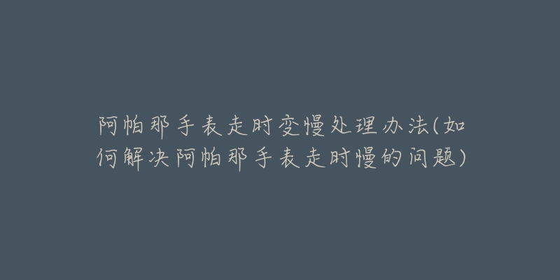 阿帕那手表走時(shí)變慢處理辦法(如何解決阿帕那手表走時(shí)慢的問(wèn)題)