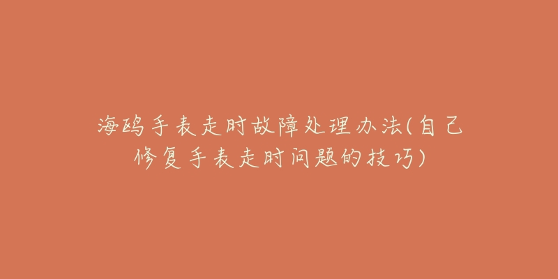 海鷗手表走時故障處理辦法(自己修復(fù)手表走時問題的技巧)