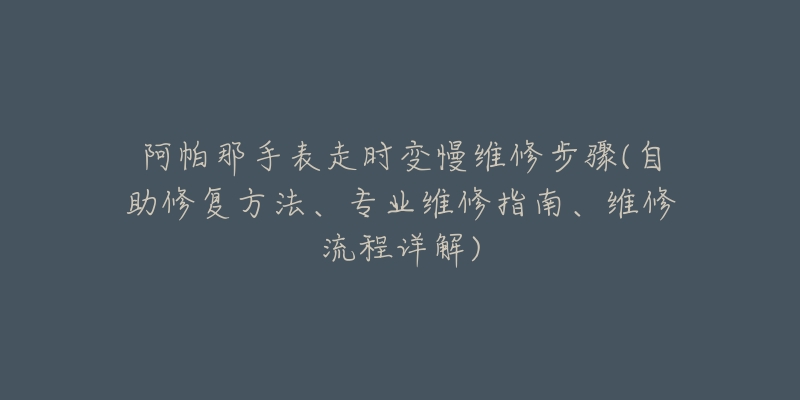 阿帕那手表走時(shí)變慢維修步驟(自助修復(fù)方法、專業(yè)維修指南、維修流程詳解)