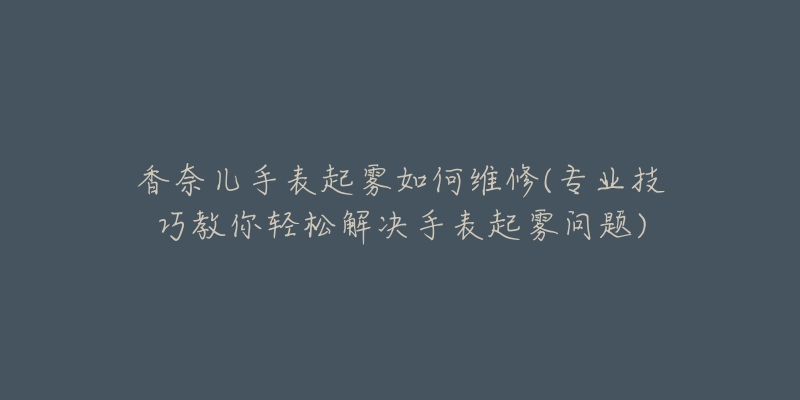 香奈兒手表起霧如何維修(專業(yè)技巧教你輕松解決手表起霧問題)