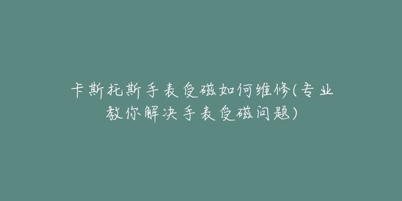 卡斯托斯手表受磁如何維修(專業(yè)教你解決手表受磁問(wèn)題)