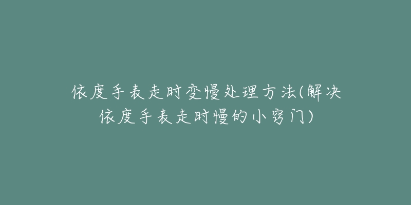 依度手表走時變慢處理方法(解決依度手表走時慢的小竅門)