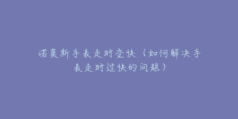 諾莫斯手表走時變快（如何解決手表走時過快的問題）