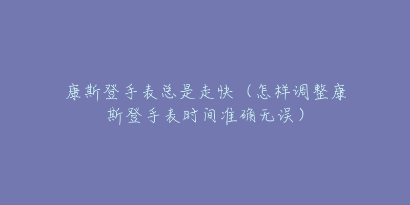 康斯登手表總是走快（怎樣調(diào)整康斯登手表時(shí)間準(zhǔn)確無(wú)誤）