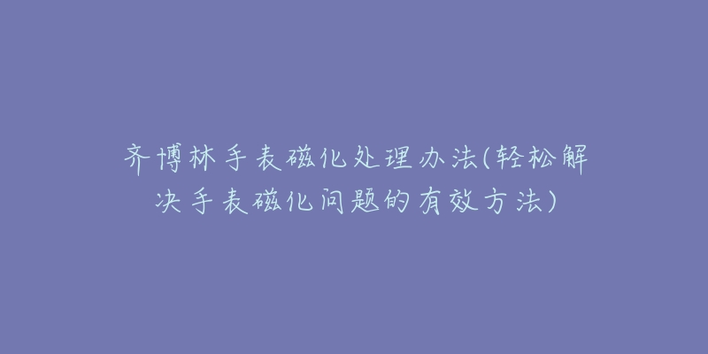 齊博林手表磁化處理辦法(輕松解決手表磁化問題的有效方法)