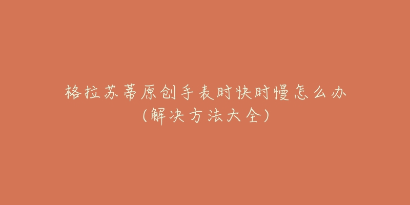 格拉蘇蒂原創(chuàng)手表時(shí)快時(shí)慢怎么辦(解決方法大全)