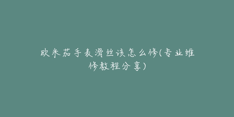 歐米茄手表滑絲該怎么修(專業(yè)維修教程分享)