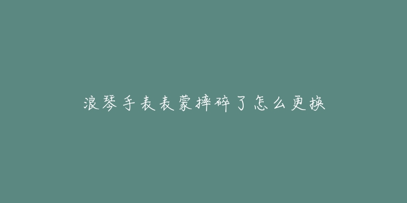 浪琴手表表蒙摔碎了怎么更換