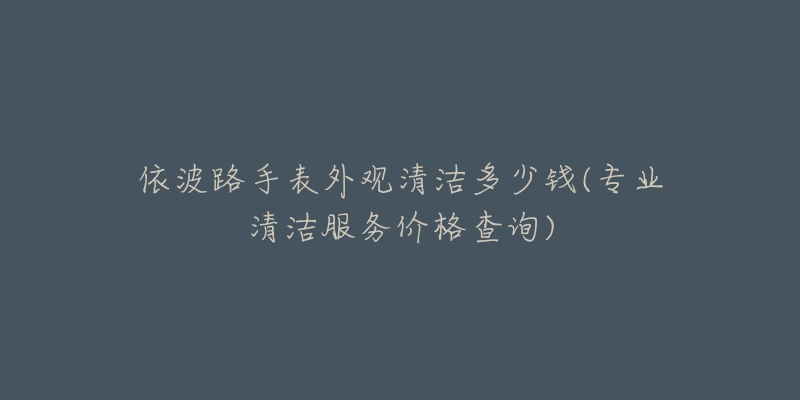 依波路手表外觀清潔多少錢(專業(yè)清潔服務價格查詢)