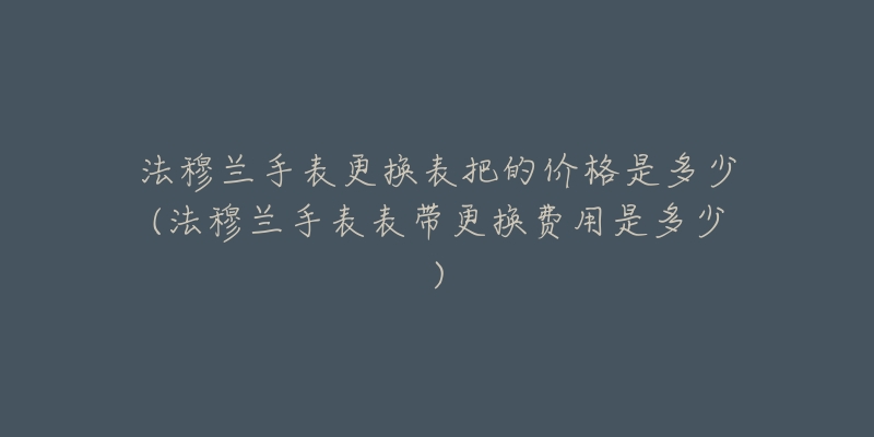 法穆蘭手表更換表把的價格是多少(法穆蘭手表表帶更換費用是多少)