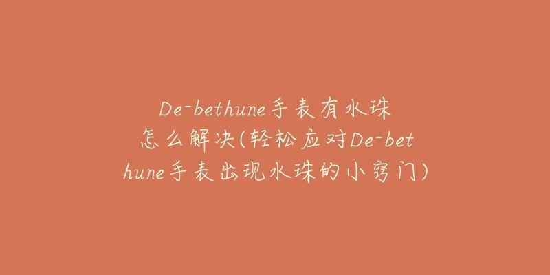 De-bethune手表有水珠怎么解決(輕松應(yīng)對(duì)De-bethune手表出現(xiàn)水珠的小竅門(mén))