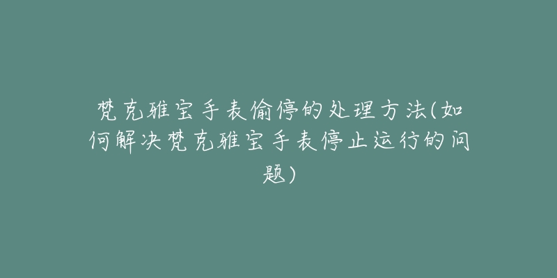 梵克雅寶手表偷停的處理方法(如何解決梵克雅寶手表停止運行的問題)