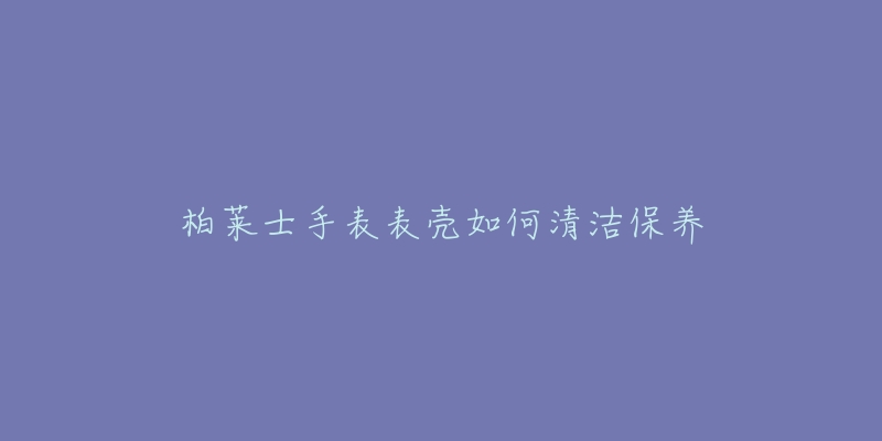 柏萊士手表表殼如何清潔保養(yǎng)