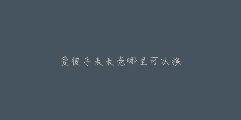 愛彼手表表殼哪里可以換