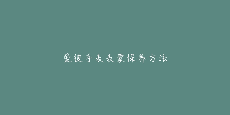 愛(ài)彼手表表蒙保養(yǎng)方法