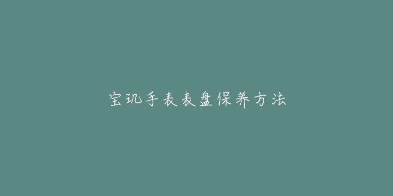 寶璣手表表盤保養(yǎng)方法