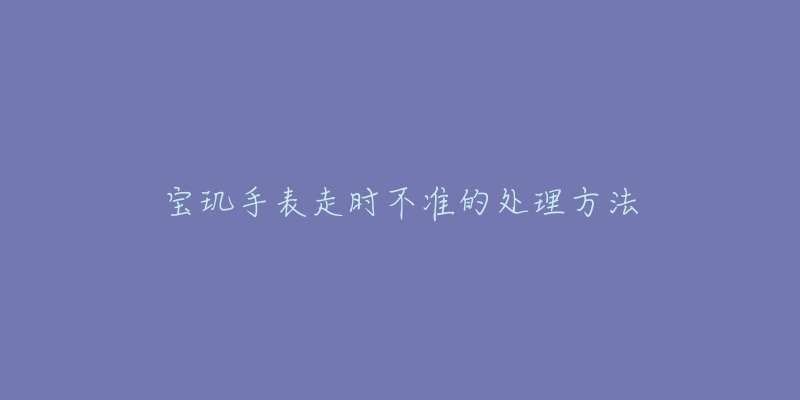 寶璣手表走時(shí)不準(zhǔn)的處理方法